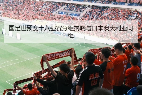 国足世预赛十八强赛分组揭晓与日本澳大利亚同组