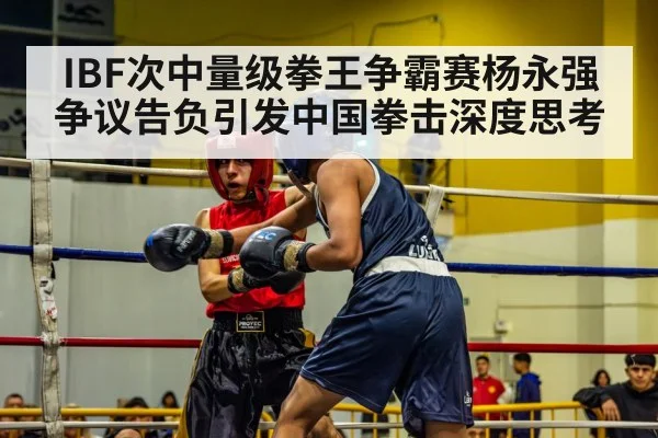 IBF次中量级拳王争霸赛杨永强争议告负引发中国拳击深度思考