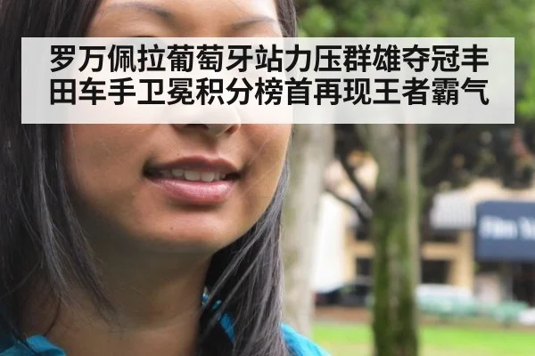 罗万佩拉葡萄牙站力压群雄夺冠丰田车手卫冕积分榜首再现王者霸气