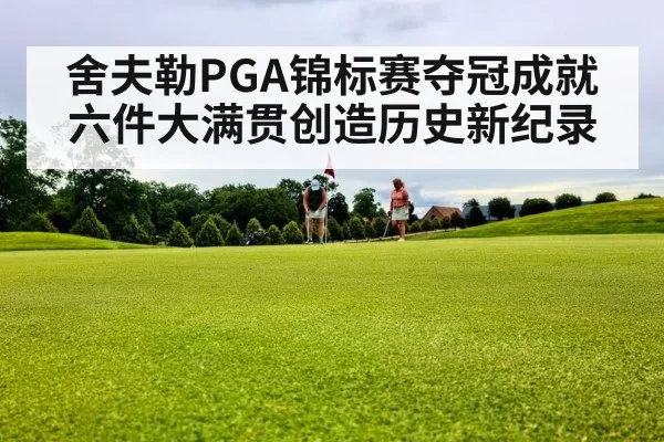 舍夫勒PGA锦标赛夺冠成就六件大满贯创造历史新纪录