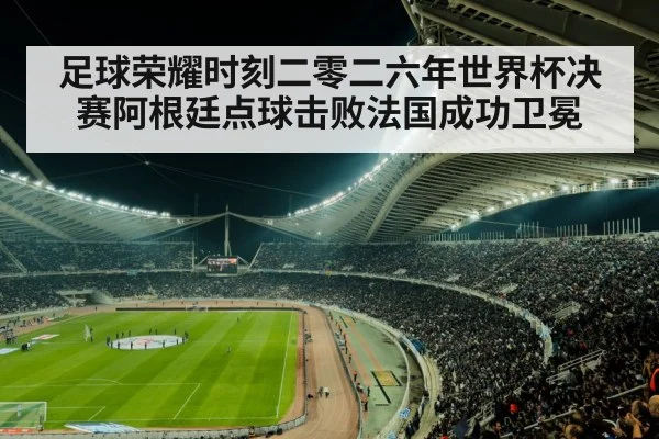 足球荣耀时刻二零二六年世界杯决赛阿根廷点球击败法国成功卫冕