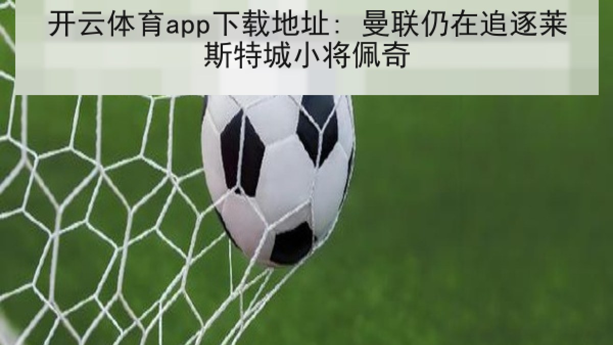 开云体育app下载地址: 曼联仍在追逐莱斯特城小将佩奇 开云体育app下载地址: 曼联仍在追逐莱斯特城小将佩奇