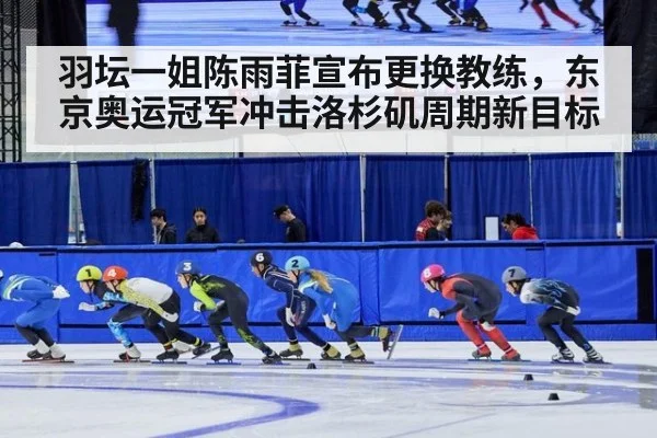 羽坛一姐陈雨菲宣布更换教练,东京奥运冠军冲击洛杉矶周期新目标